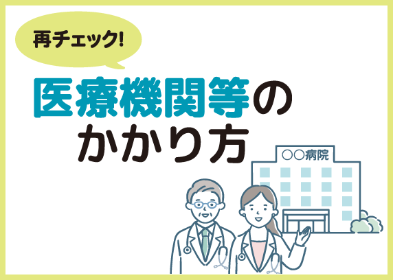 再チェック！医療機関等のかかり方